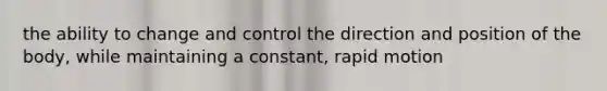 the ability to change and control the direction and position of the body, while maintaining a constant, rapid motion