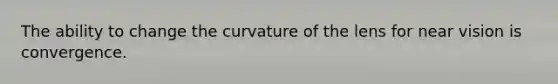 The ability to change the curvature of the lens for near vision is convergence.