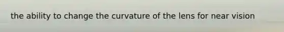 the ability to change the curvature of the lens for near vision