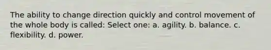 The ability to change direction quickly and control movement of the whole body is called: Select one: a. agility. b. balance. c. flexibility. d. power.