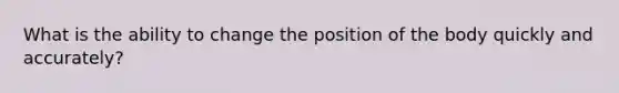 What is the ability to change the position of the body quickly and accurately?