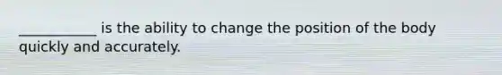 ___________ is the ability to change the position of the body quickly and accurately.