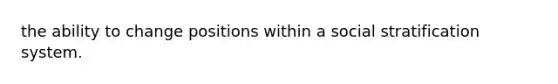the ability to change positions within a social stratification system.