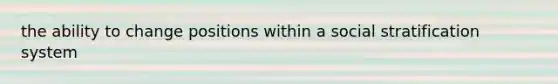 the ability to change positions within a social stratification system