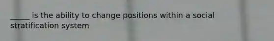 _____ is the ability to change positions within a social stratification system