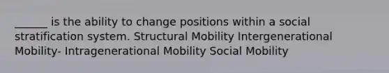 ______ is the ability to change positions within a social stratification system. Structural Mobility Intergenerational Mobility- Intragenerational Mobility Social Mobility