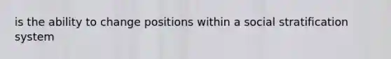 is the ability to change positions within a social stratification system