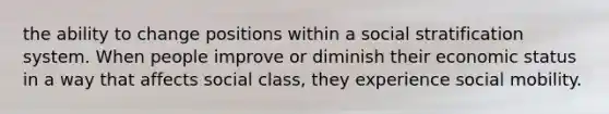 the ability to change positions within a social stratification system. When people improve or diminish their economic status in a way that affects social class, they experience social mobility.