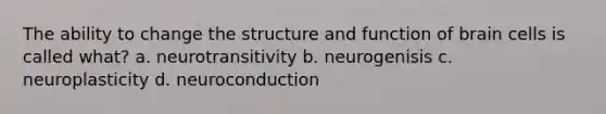 The ability to change the structure and function of brain cells is called what? a. neurotransitivity b. neurogenisis c. neuroplasticity d. neuroconduction