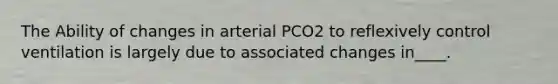 The Ability of changes in arterial PCO2 to reflexively control ventilation is largely due to associated changes in____.