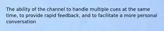 The ability of the channel to handle multiple cues at the same time, to provide rapid feedback, and to facilitate a more personal conversation