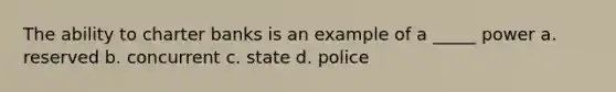 The ability to charter banks is an example of a _____ power a. reserved b. concurrent c. state d. police