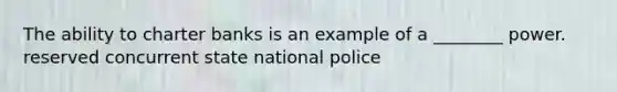 The ability to charter banks is an example of a ________ power. reserved concurrent state national police