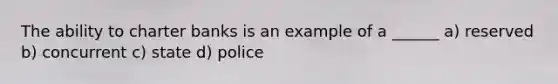 The ability to charter banks is an example of a ______ a) reserved b) concurrent c) state d) police