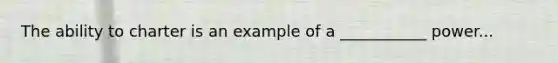 The ability to charter is an example of a ___________ power...
