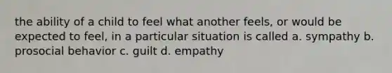 the ability of a child to feel what another feels, or would be expected to feel, in a particular situation is called a. sympathy b. prosocial behavior c. guilt d. empathy