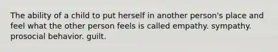 The ability of a child to put herself in another person's place and feel what the other person feels is called empathy. sympathy. prosocial behavior. guilt.