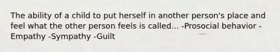 The ability of a child to put herself in another person's place and feel what the other person feels is called... -Prosocial behavior -Empathy -Sympathy -Guilt