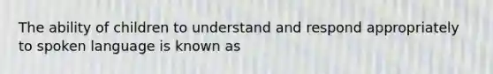 The ability of children to understand and respond appropriately to spoken language is known as