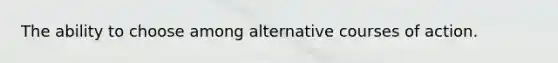 The ability to choose among alternative courses of action.