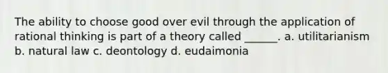 The ability to choose good over evil through the application of rational thinking is part of a theory called ______. a. utilitarianism b. natural law c. deontology d. eudaimonia