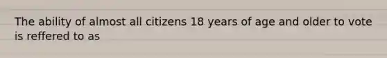 The ability of almost all citizens 18 years of age and older to vote is reffered to as