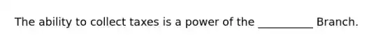 The ability to collect taxes is a power of the __________ Branch.