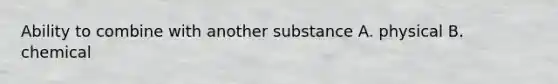 Ability to combine with another substance A. physical B. chemical