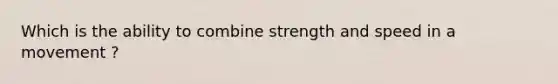 Which is the ability to combine strength and speed in a movement ?