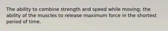 The ability to combine strength and speed while moving; the ability of the muscles to release maximum force in the shortest period of time.