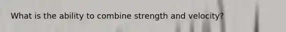 What is the ability to combine strength and velocity?