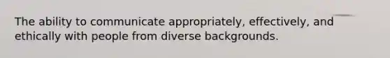 The ability to communicate appropriately, effectively, and ethically with people from diverse backgrounds.