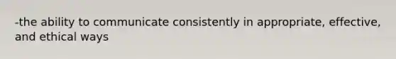 -the ability to communicate consistently in appropriate, effective, and ethical ways