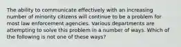 The ability to communicate effectively with an increasing number of minority citizens will continue to be a problem for most law enforcement agencies. Various departments are attempting to solve this problem in a number of ways. Which of the following is not one of these ways?