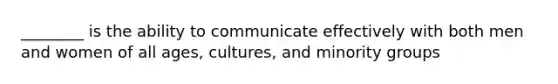 ________ is the ability to communicate effectively with both men and women of all ages, cultures, and minority groups