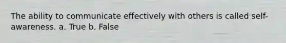 The ability to communicate effectively with others is called self-awareness. a. True b. False