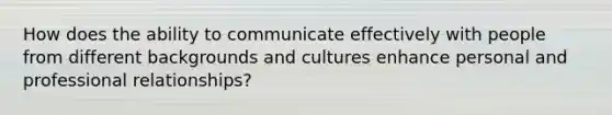 How does the ability to communicate effectively with people from different backgrounds and cultures enhance personal and professional relationships?