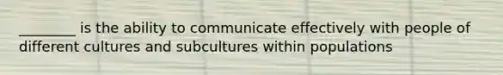 ________ is the ability to communicate effectively with people of different cultures and subcultures within populations