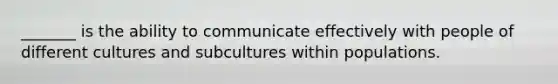 _______ is the ability to communicate effectively with people of different cultures and subcultures within populations.