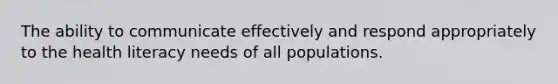 The ability to communicate effectively and respond appropriately to the health literacy needs of all populations.