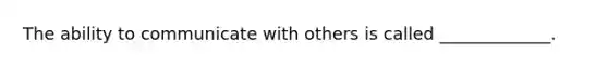 The ability to communicate with others is called _____________.