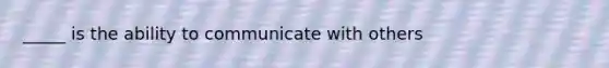 _____ is the ability to communicate with others