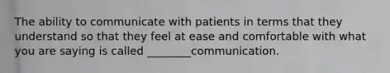 The ability to communicate with patients in terms that they understand so that they feel at ease and comfortable with what you are saying is called ________communication.