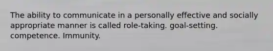 The ability to communicate in a personally effective and socially appropriate manner is called role-taking. goal-setting. competence. Immunity.