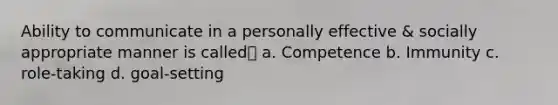 Ability to communicate in a personally effective & socially appropriate manner is called a. Competence b. Immunity c. role-taking d. goal-setting