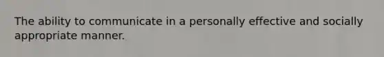 The ability to communicate in a personally effective and socially appropriate manner.