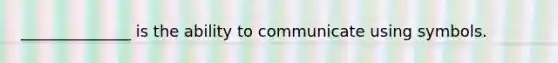 ______________ is the ability to communicate using symbols.