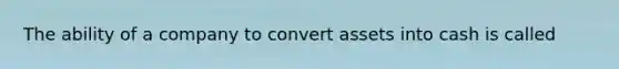 The ability of a company to convert assets into cash is called