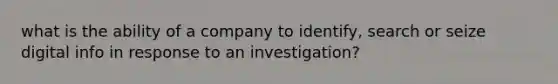 what is the ability of a company to identify, search or seize digital info in response to an investigation?