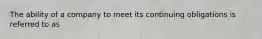 The ability of a company to meet its continuing obligations is referred to as